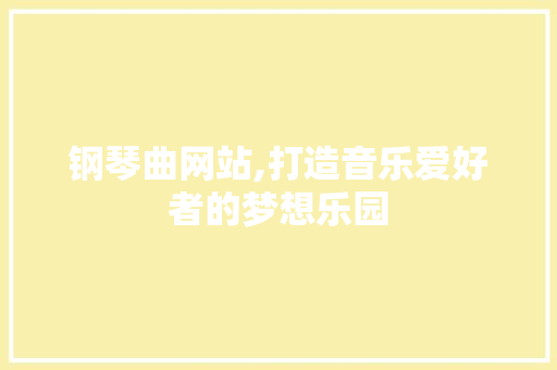 钢琴曲网站,打造音乐爱好者的梦想乐园 钢琴曲网站,打造音乐爱好者的梦想乐园 必应SEO