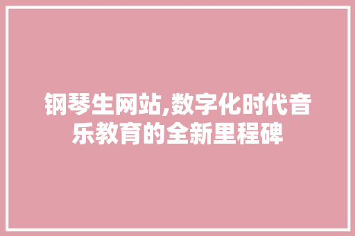 钢琴生网站,数字化时代音乐教育的全新里程碑 钢琴生网站,数字化时代音乐教育的全新里程碑 SEO关键词