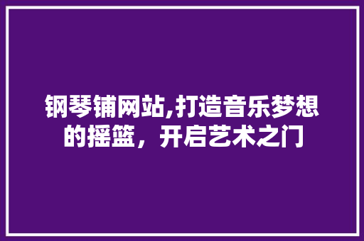 钢琴铺网站,打造音乐梦想的摇篮，开启艺术之门 钢琴铺网站,打造音乐梦想的摇篮，开启艺术之门 搜狗SEO