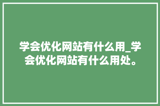学会优化网站有什么用_学会优化网站有什么用处。 学会优化网站有什么用_学会优化网站有什么用处。 神马SEO