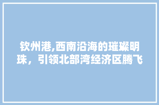 钦州港,西南沿海的璀璨明珠，引领北部湾经济区腾飞 钦州港,西南沿海的璀璨明珠，引领北部湾经济区腾飞 必应SEO