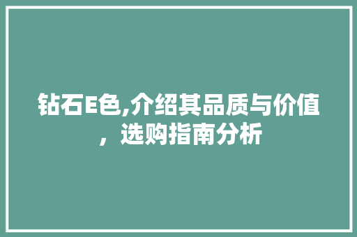 钻石E色,介绍其品质与价值，选购指南分析 钻石E色,介绍其品质与价值，选购指南分析 神马SEO