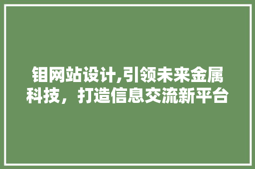 钼网站设计,引领未来金属科技，打造信息交流新平台 钼网站设计,引领未来金属科技，打造信息交流新平台 SEO关键词
