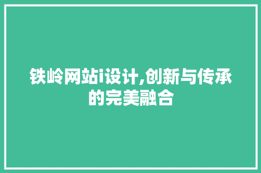 铁岭网站i设计,创新与传承的完美融合 铁岭网站i设计,创新与传承的完美融合 神马SEO