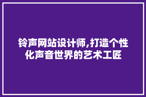 铃声网站设计师,打造个性化声音世界的艺术工匠 铃声网站设计师,打造个性化声音世界的艺术工匠 SEO关键词