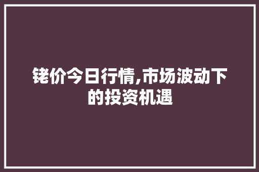 铑价今日行情,市场波动下的投资机遇 铑价今日行情,市场波动下的投资机遇 搜狗SEO