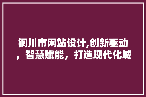 铜川市网站设计,创新驱动，智慧赋能，打造现代化城市新名片 铜川市网站设计,创新驱动，智慧赋能，打造现代化城市新名片 SEO关键词