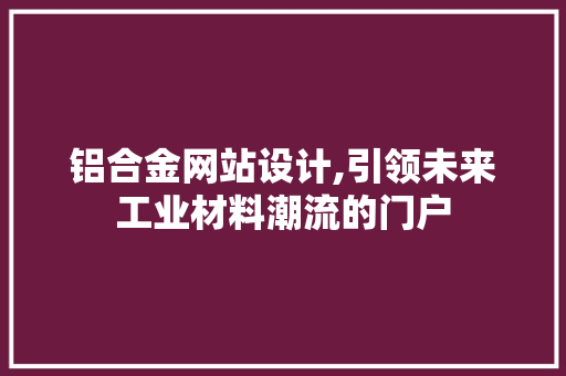 铝合金网站设计,引领未来工业材料潮流的门户 铝合金网站设计,引领未来工业材料潮流的门户 百度SEO