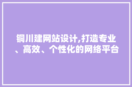铜川建网站设计,打造专业、高效、个性化的网络平台 铜川建网站设计,打造专业、高效、个性化的网络平台 SEO关键词