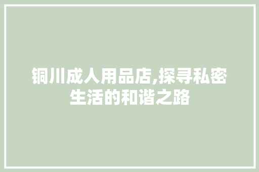 铜川成人用品店,探寻私密生活的和谐之路 铜川成人用品店,探寻私密生活的和谐之路 神马SEO