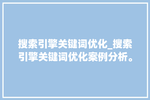 搜索引擎关键词优化_搜索引擎关键词优化案例分析。 搜索引擎关键词优化_搜索引擎关键词优化案例分析。 SEO关键词