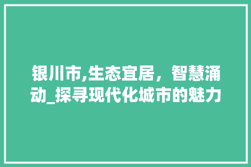 银川市,生态宜居，智慧涌动_探寻现代化城市的魅力 银川市,生态宜居，智慧涌动_探寻现代化城市的魅力 百度SEO