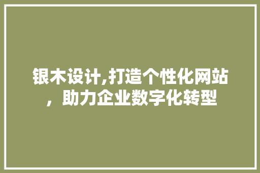 银木设计,打造个性化网站，助力企业数字化转型 银木设计,打造个性化网站，助力企业数字化转型 SEO关键词
