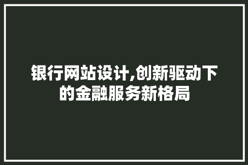 银行网站设计,创新驱动下的金融服务新格局 银行网站设计,创新驱动下的金融服务新格局 百度SEO