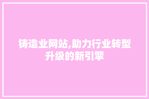 铸造业网站,助力行业转型升级的新引擎 铸造业网站,助力行业转型升级的新引擎 神马SEO