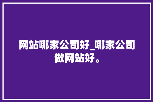 网站哪家公司好_哪家公司做网站好。 网站哪家公司好_哪家公司做网站好。 网站建设公司