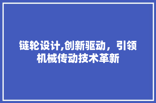 链轮设计,创新驱动，引领机械传动技术革新 链轮设计,创新驱动，引领机械传动技术革新 必应SEO