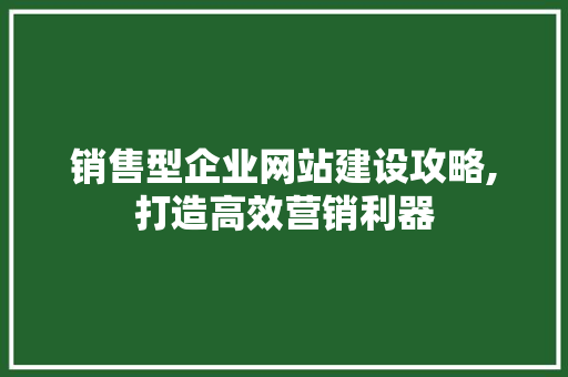 销售型企业网站建设攻略,打造高效营销利器 销售型企业网站建设攻略,打造高效营销利器 必应SEO
