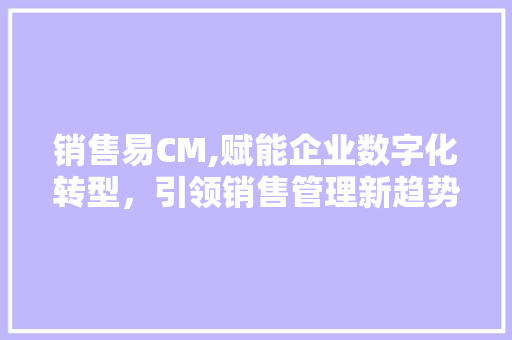销售易CM,赋能企业数字化转型，引领销售管理新趋势 销售易CM,赋能企业数字化转型，引领销售管理新趋势 网站建设公司