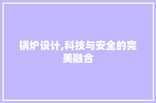 锅炉设计,科技与安全的完美融合 锅炉设计,科技与安全的完美融合 必应SEO