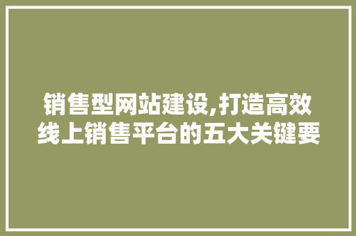 销售型网站建设,打造高效线上销售平台的五大关键要素 销售型网站建设,打造高效线上销售平台的五大关键要素 必应SEO