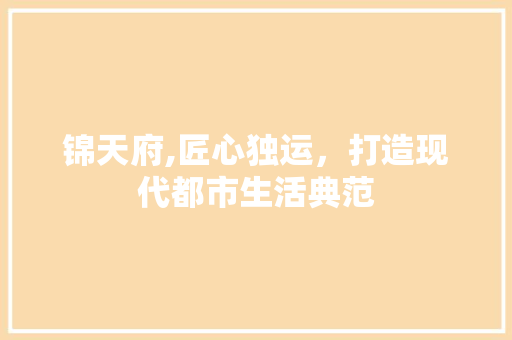 锦天府,匠心独运，打造现代都市生活典范 锦天府,匠心独运，打造现代都市生活典范 神马SEO