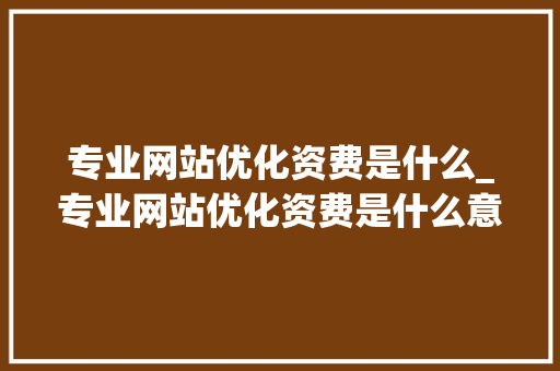 专业网站优化资费是什么_专业网站优化资费是什么意思。 专业网站优化资费是什么_专业网站优化资费是什么意思。 SEO关键词