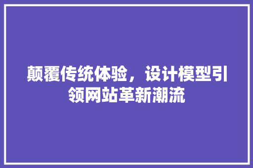 颠覆传统体验，设计模型引领网站革新潮流 颠覆传统体验，设计模型引领网站革新潮流 必应SEO