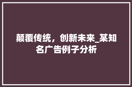 颠覆传统，创新未来_某知名广告例子分析 颠覆传统，创新未来_某知名广告例子分析 百度SEO