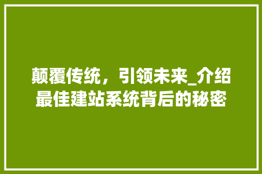颠覆传统，引领未来_介绍最佳建站系统背后的秘密 颠覆传统，引领未来_介绍最佳建站系统背后的秘密 搜狗SEO