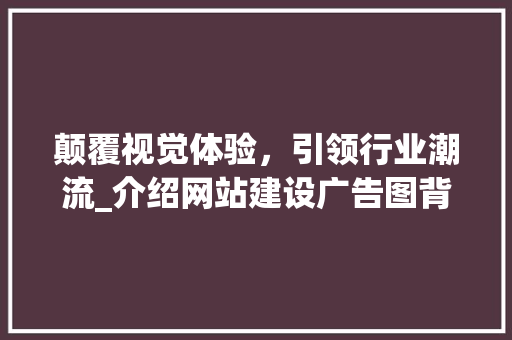 颠覆视觉体验，引领行业潮流_介绍网站建设广告图背后的奥秘 颠覆视觉体验，引领行业潮流_介绍网站建设广告图背后的奥秘 SEO关键词