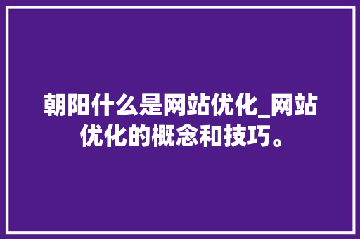 朝阳什么是网站优化_网站优化的概念和技巧。 SEO关键词 朝阳什么是网站优化_网站优化的概念和技巧。 朝阳什么是网站优化_网站优化的概念和技巧。 SEO关键词