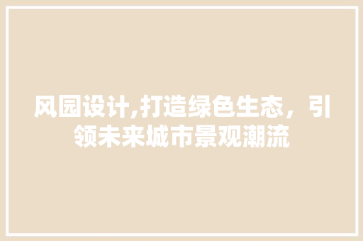 风园设计,打造绿色生态，引领未来城市景观潮流 风园设计,打造绿色生态，引领未来城市景观潮流 神马SEO