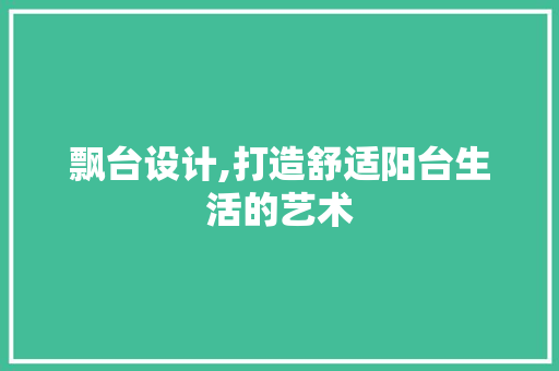 飘台设计,打造舒适阳台生活的艺术 飘台设计,打造舒适阳台生活的艺术 神马SEO