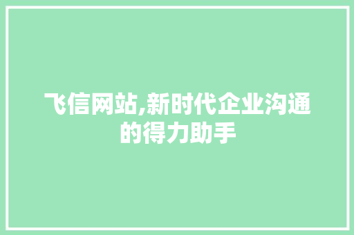 飞信网站,新时代企业沟通的得力助手 飞信网站,新时代企业沟通的得力助手 网站建设公司