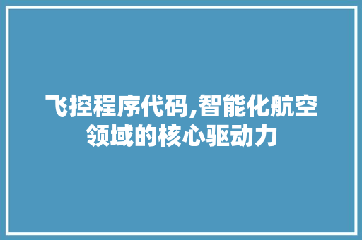 飞控程序代码,智能化航空领域的核心驱动力
