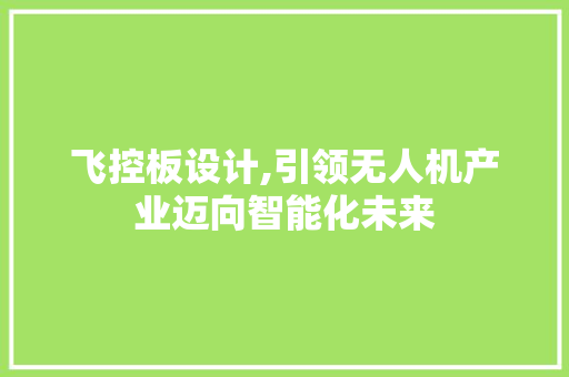 飞控板设计,引领无人机产业迈向智能化未来 飞控板设计,引领无人机产业迈向智能化未来 百度SEO