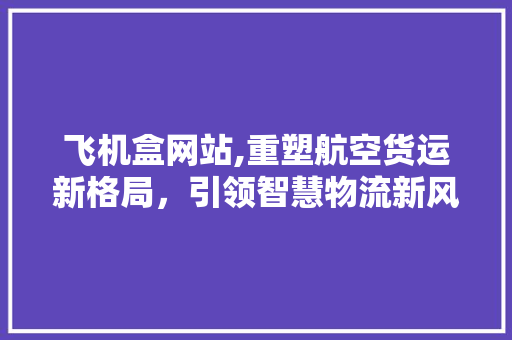 飞机盒网站,重塑航空货运新格局,引领智慧物流新风尚 神马SEO 飞机盒网站,重塑航空货运新格局,引领智慧物流新风尚 飞机盒网站,重塑航空货运新格局,引领智慧物流新风尚 神马SEO