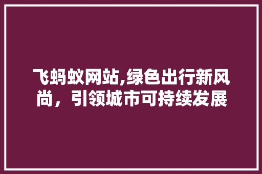 飞蚂蚁网站,绿色出行新风尚，引领城市可持续发展 飞蚂蚁网站,绿色出行新风尚，引领城市可持续发展 必应SEO