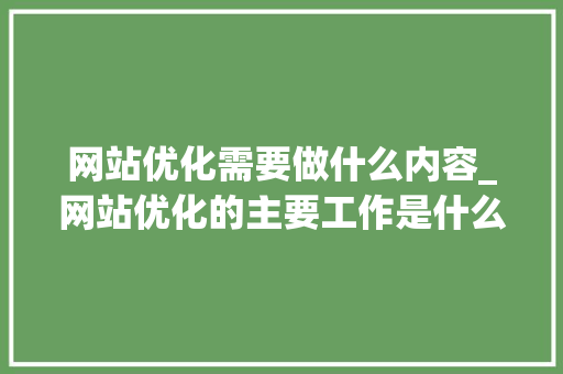网站优化需要做什么内容_网站优化的主要工作是什么。 网站优化需要做什么内容_网站优化的主要工作是什么。 神马SEO