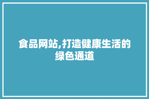 食品网站,打造健康生活的绿色通道 食品网站,打造健康生活的绿色通道 SEO关键词
