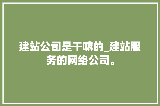 建站公司是干嘛的_建站服务的网络公司。 建站公司是干嘛的_建站服务的网络公司。 网站建设公司
