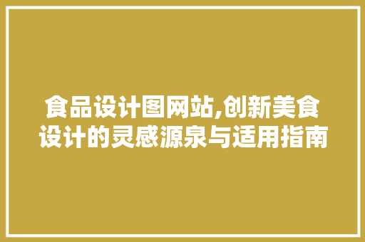 食品设计图网站,创新美食设计的灵感源泉与适用指南 食品设计图网站,创新美食设计的灵感源泉与适用指南 必应SEO