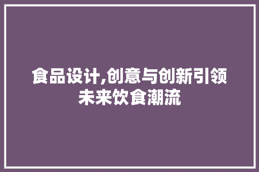食品设计,创意与创新引领未来饮食潮流