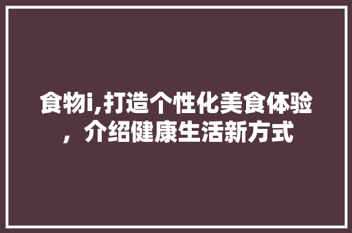 食物i,打造个性化美食体验,介绍健康生活新方式 神马SEO 食物i,打造个性化美食体验,介绍健康生活新方式 食物i,打造个性化美食体验,介绍健康生活新方式 神马SEO