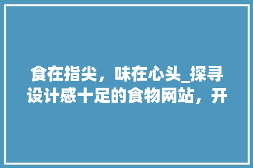 食在指尖，味在心头_探寻设计感十足的食物网站，开启美味之旅 食在指尖，味在心头_探寻设计感十足的食物网站，开启美味之旅 必应SEO