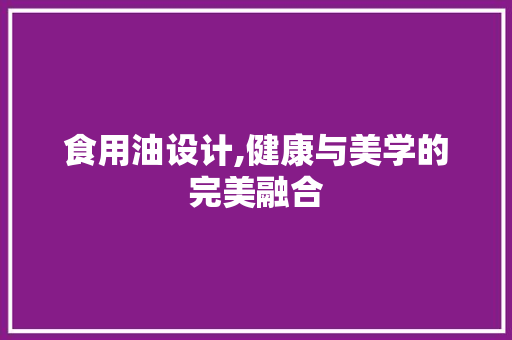 食用油设计,健康与美学的完美融合 食用油设计,健康与美学的完美融合 百度SEO