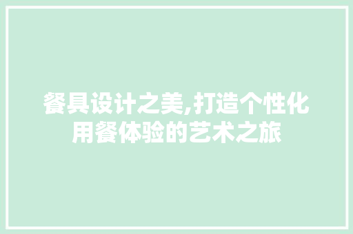 餐具设计之美,打造个性化用餐体验的艺术之旅