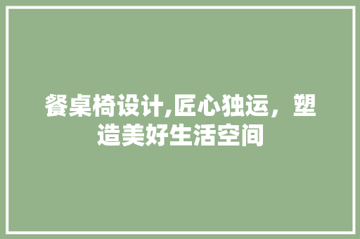 餐桌椅设计,匠心独运，塑造美好生活空间 餐桌椅设计,匠心独运，塑造美好生活空间 神马SEO
