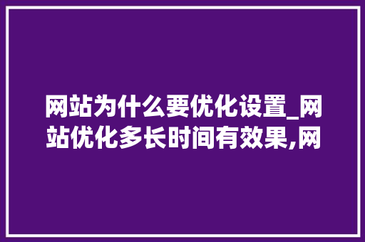 网站为什么要优化设置_网站优化多长时间有效果,网站优化为什么没效果。